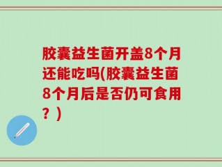 胶囊益生菌开盖8个月还能吃吗(胶囊益生菌8个月后是否仍可食用？)