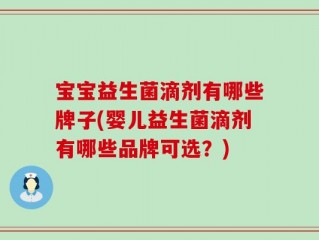 宝宝益生菌滴剂有哪些牌子(婴儿益生菌滴剂有哪些品牌可选？)