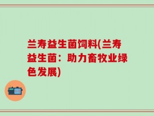 兰寿益生菌饲料(兰寿益生菌：助力畜牧业绿色发展)