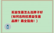买益生菌怎么选牌子好(如何选购优质益生菌品牌？最全指南！)