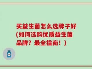 买益生菌怎么选牌子好(如何选购优质益生菌品牌？最全指南！)