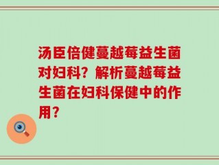 汤臣倍健蔓越莓益生菌对妇科？解析蔓越莓益生菌在妇科保健中的作用？