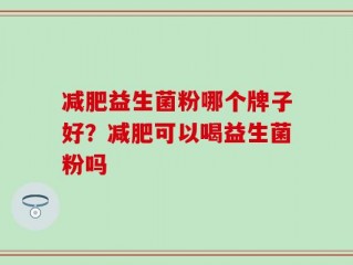 减肥益生菌粉哪个牌子好？减肥可以喝益生菌粉吗