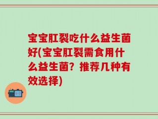 宝宝肛裂吃什么益生菌好(宝宝肛裂需食用什么益生菌？推荐几种有效选择)