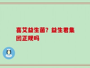 喜艾益生菌？益生君集团正规吗