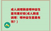成人调理肠道哪种益生菌效果好些(成人肠道调理：哪种益生菌最有效？)
