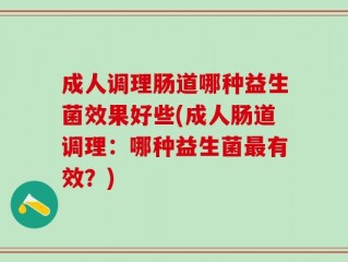 成人调理肠道哪种益生菌效果好些(成人肠道调理：哪种益生菌最有效？)