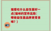 猫爱吃什么益生菌好一点(猫咪的营养出路：哪些益生菌品牌更受青睐？)