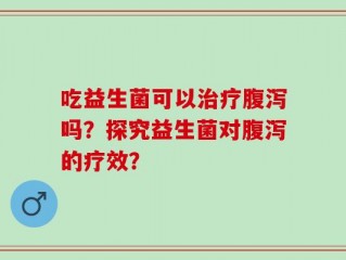 吃益生菌可以治疗腹泻吗？探究益生菌对腹泻的疗效？