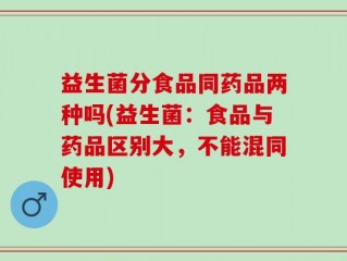 益生菌分食品同药品两种吗(益生菌：食品与药品区别大，不能混同使用)