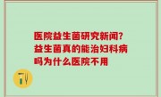 医院益生菌研究新闻？益生菌真的能治妇科病吗为什么医院不用