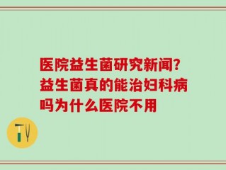 医院益生菌研究新闻？益生菌真的能治妇科病吗为什么医院不用