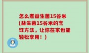 怎么煮益生菌15谷米(益生菌15谷米的烹饪方法，让你在家也能轻松享用！)