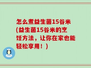 怎么煮益生菌15谷米(益生菌15谷米的烹饪方法，让你在家也能轻松享用！)