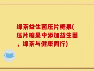 绿茶益生菌压片糖果(压片糖果中添加益生菌，绿茶与健康同行)