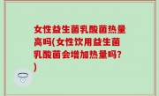 女性益生菌乳酸菌热量高吗(女性饮用益生菌乳酸菌会增加热量吗？)