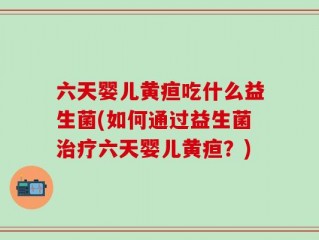 六天婴儿黄疸吃什么益生菌(如何通过益生菌治疗六天婴儿黄疸？)
