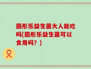 茵彤乐益生菌大人能吃吗(茵彤乐益生菌可以食用吗？)