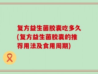 复方益生菌胶囊吃多久(复方益生菌胶囊的推荐用法及食用周期)