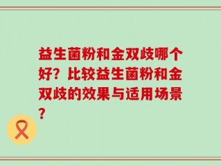 益生菌粉和金双歧哪个好？比较益生菌粉和金双歧的效果与适用场景？