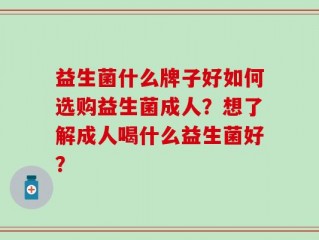 益生菌什么牌子好如何选购益生菌成人？想了解成人喝什么益生菌好？
