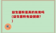 益生菌粉是真的有用吗(益生菌粉有益健康？)
