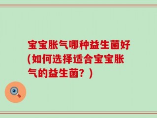 宝宝胀气哪种益生菌好(如何选择适合宝宝胀气的益生菌？)