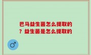 巴马益生菌怎么提取的？益生菌是怎么提取的