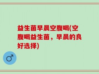 益生菌早晨空腹喝(空腹喝益生菌，早晨的良好选择)
