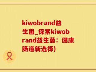 kiwobrand益生菌_探索kiwobrand益生菌：健康肠道新选择)