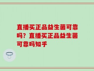 直播买正品益生菌可靠吗？直播买正品益生菌可靠吗知乎