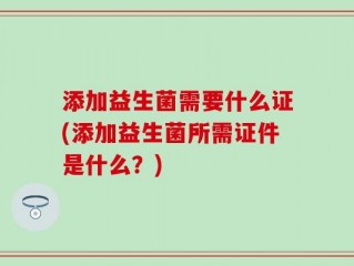 添加益生菌需要什么证(添加益生菌所需证件是什么？)