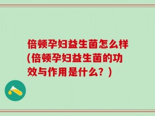 倍顿孕妇益生菌怎么样(倍顿孕妇益生菌的功效与作用是什么？)