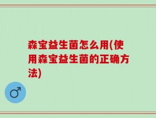 森宝益生菌怎么用(使用森宝益生菌的正确方法)