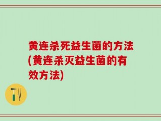 黄连杀死益生菌的方法(黄连杀灭益生菌的有效方法)