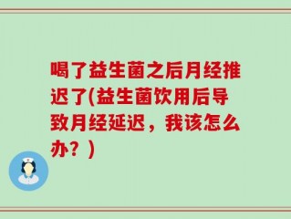 喝了益生菌之后月经推迟了(益生菌饮用后导致月经延迟，我该怎么办？)