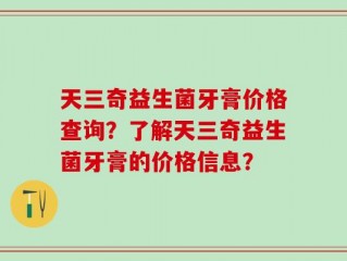 天三奇益生菌牙膏价格查询？了解天三奇益生菌牙膏的价格信息？