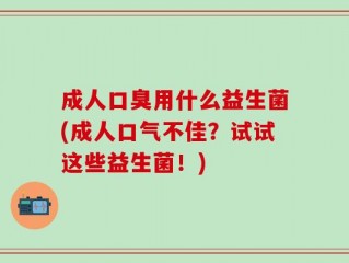 成人口臭用什么益生菌(成人口气不佳？试试这些益生菌！)