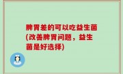 脾胃差的可以吃益生菌(改善脾胃问题，益生菌是好选择)