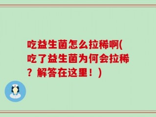 吃益生菌怎么拉稀啊(吃了益生菌为何会拉稀？解答在这里！)