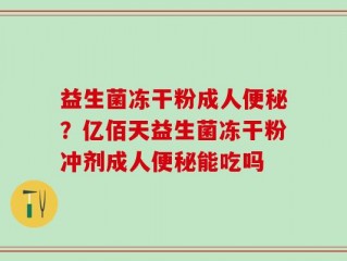 益生菌冻干粉成人便秘？亿佰天益生菌冻干粉冲剂成人便秘能吃吗