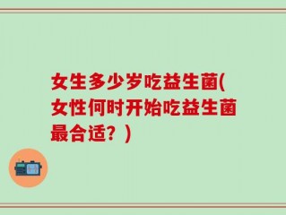 女生多少岁吃益生菌(女性何时开始吃益生菌最合适？)