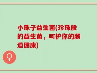 小珠子益生菌(珍珠般的益生菌，呵护你的肠道健康)