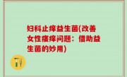 妇科止痒益生菌(改善女性瘙痒问题：借助益生菌的妙用)