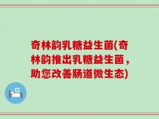 奇林韵乳糖益生菌(奇林韵推出乳糖益生菌，助您改善肠道微生态)