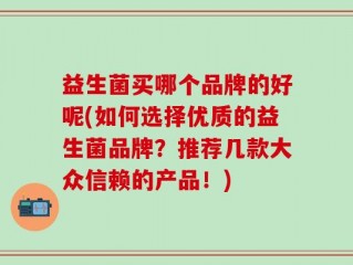 益生菌买哪个品牌的好呢(如何选择优质的益生菌品牌？推荐几款大众信赖的产品！)