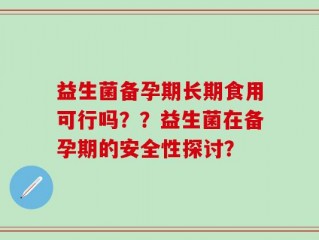 益生菌备孕期长期食用可行吗？？益生菌在备孕期的安全性探讨？