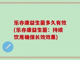 乐亦康益生菌多久有效(乐亦康益生菌：持续饮用确保长效效果)