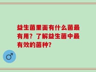 益生菌里面有什么菌最有用？了解益生菌中最有效的菌种？