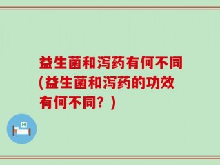 益生菌和泻药有何不同(益生菌和泻药的功效有何不同？)